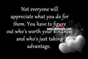 Not everyone will appreciate what you do for them. You have to figure ...