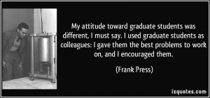 My attitude toward graduate students was different, I must say. I used ...