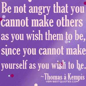 angry that you cannot make others as you wish them to be, since you ...