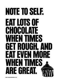 ... Always eat lots of Chocolate when times are good or not so good. More