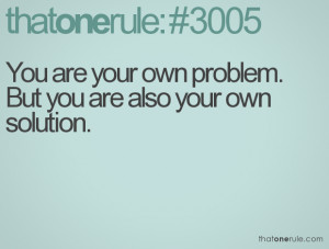 You are your own problem. But you are also your own solution.