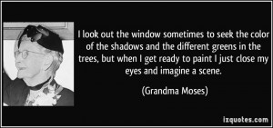 ... to paint I just close my eyes and imagine a scene. - Grandma Moses