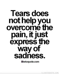 Tears does not help you overcome the pain, it just express the way of ...