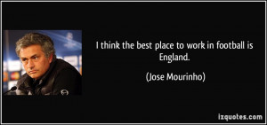 think the best place to work in football is England. - Jose Mourinho