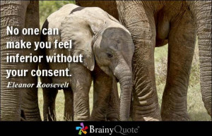 No one can make you feel inferior without your consent. ~ Eleanor