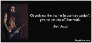 ... in Europe they wouldn't give me the time off from work. - Tom Araya