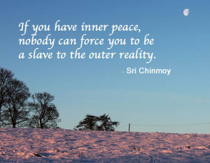 ... inner peace, nobody can force you to be a slave to the outer reality