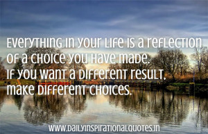 Everything in your life is a reflection of a choice you have made. If ...