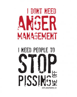 don’t need anger management, I need people to stop pissing me off.