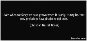 ... that new prejudices have displaced old ones. - Christian Nestell Bovee