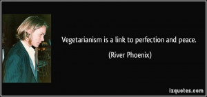 Vegetarianism is a link to perfection and peace. - River Phoenix