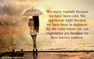 we enjoy warmth because we have been cold. we appreciate light because ...