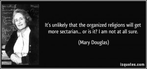... get more sectarian... or is it? I am not at all sure. - Mary Douglas