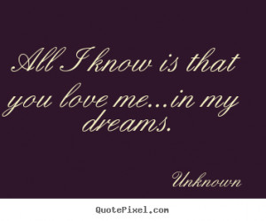 ... know is that you love me...in my dreams. Unknown famous love quote