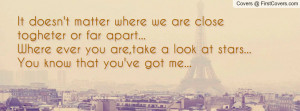 It doesn't matter where we are close togheter or far apart...Where ...