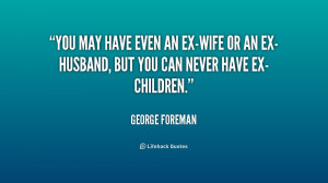 You may have even an ex-wife or an ex-husband, but you can never ...