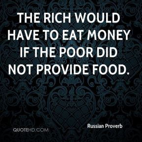 Russian Proverb - The rich would have to eat money if the poor did not ...