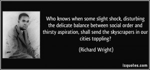 ... , shall send the skyscrapers in our cities toppling? - Richard Wright