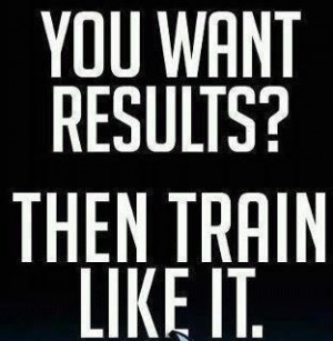 You want results Then train like it