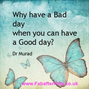 Why have a Bad Day when you can have a Good day? ~ Dr Murad