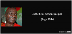 On the field, everyone is equal. - Roger Milla