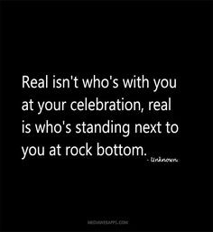 ... celebration, real is who`s standing next to you at rock bottom. More