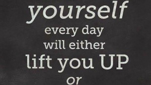 ... you-tell-yourself-every-day-will-either-lift-you-up-or-tear-you-down