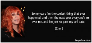 ... year everyone's so over me, and I'm just so past my sell date. - Cher