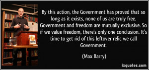 ... time to get rid of this leftover relic we call Government. - Max Barry