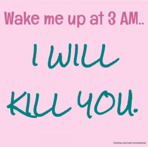Wake me up at 3 AM.. I WILL KILL YOU.