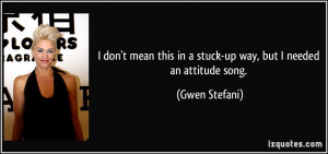 ... this in a stuck-up way, but I needed an attitude song. - Gwen Stefani
