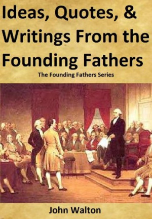 , Quotes, & Writings From The Founding Fathers (The Founding Fathers ...