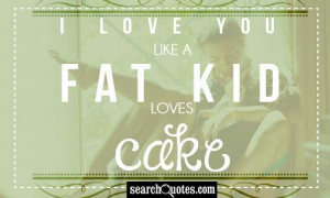 love-you-like-a-fat-kid-loves-cake-67