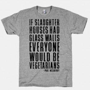 If Slaughter houses had glass walls, everyone would be vegetarians ...