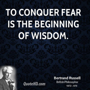 To conquer fear is the beginning of wisdom.