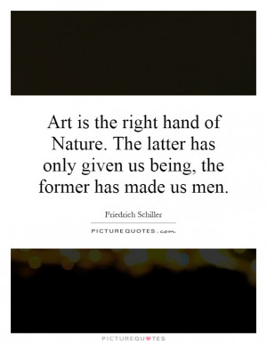 Art is the right hand of Nature. The latter has only given us being ...
