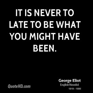 It is never to late to be what you might have been.