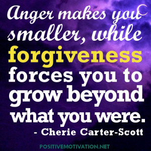 Anger makes you smaller, while forgiveness forces you to grow beyond ...
