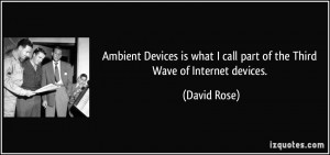 ... what I call part of the Third Wave of Internet devices. - David Rose