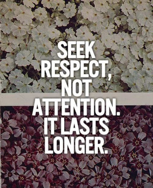 Seek respect, not attention. it lasts longer