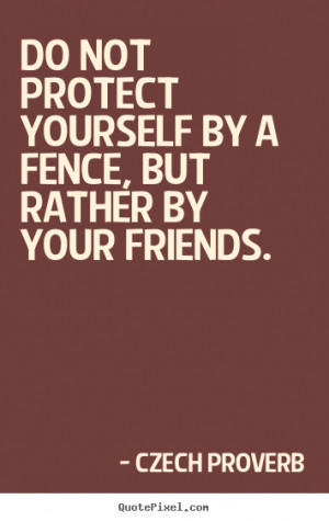 Czech proverb Quotes - Do not protect yourself by a fence, but rather ...