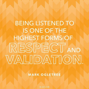 Being listened to is one of the highest for of respect and validation