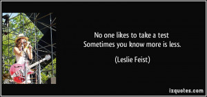 ... likes to take a test Sometimes you know more is less. - Leslie Feist