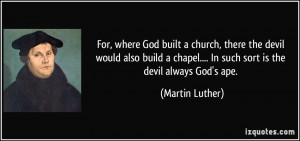 ... chapel.... In such sort is the devil always God's ape. - Martin Luther