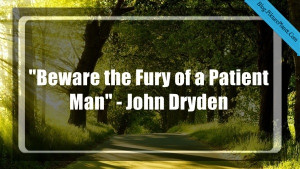 Beware the Fury of a Patient Man” – John Dryden