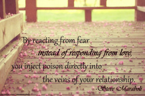 reacting from fear instead of responding from love, you inject poison ...