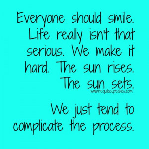everyone should smile life really isn't that serious. We make it hard ...