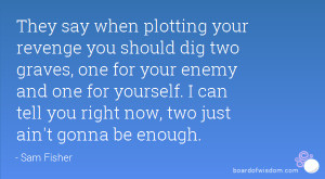 They say when plotting your revenge you should dig two graves, one for ...