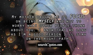 My mother taught me to focus on being myself and not to worry what ...