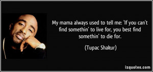 My mama always used to tell me: 'If you can't find somethin' to live ...